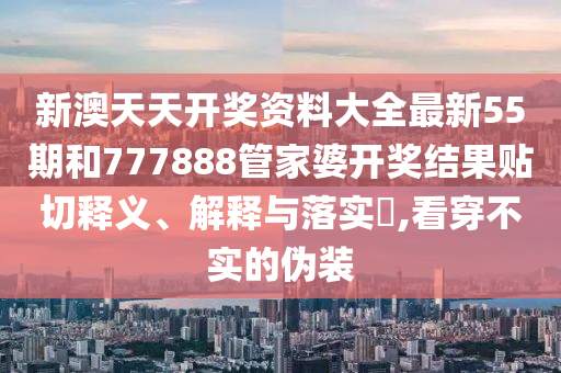 新澳天天开奖资料大全最新55期和777888管家婆开奖结果贴切释义、解释与落实​,看穿不实的伪装