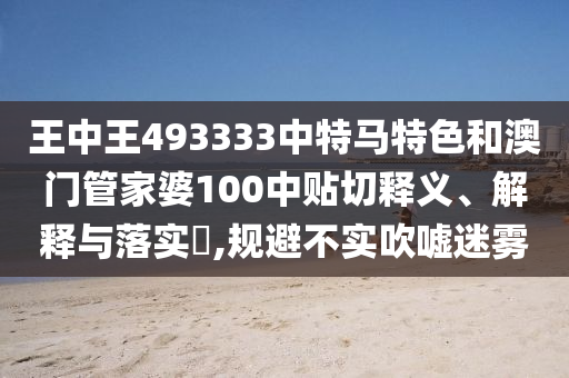 王中王493333中特马特色和澳门管家婆100中贴切释义、解释与落实​,规避不实吹嘘迷雾