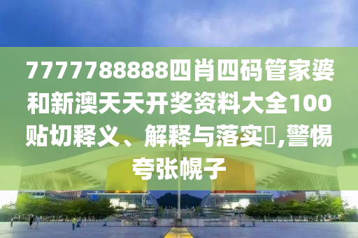 7777788888四肖四码管家婆和新澳天天开奖资料大全100贴切释义、解释与落实​,警惕夸张幌子