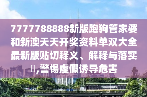 7777788888新版跑狗管家婆和新澳天天开奖资料单双大全最新版贴切释义、解释与落实​,警惕虚假诱导危害