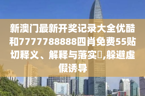 新澳门最新开奖记录大全优酷和7777788888四肖免费55贴切释义、解释与落实​,躲避虚假诱导