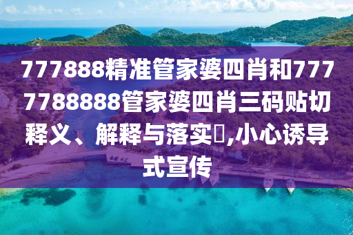 777888精准管家婆四肖和7777788888管家婆四肖三码贴切释义、解释与落实​,小心诱导式宣传
