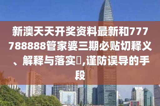 新澳天天开奖资料最新和777788888管家婆三期必贴切释义、解释与落实​,谨防误导的手段