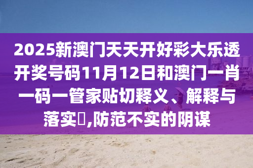 2025新澳门天天开好彩大乐透开奖号码11月12日和澳门一肖一码一管家贴切释义、解释与落实​,防范不实的阴谋