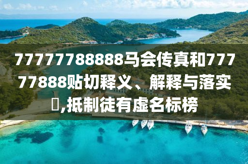 77777788888马会传真和77777888贴切释义、解释与落实​,抵制徒有虚名标榜