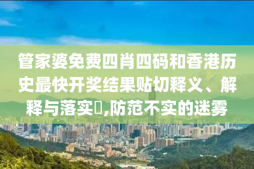 管家婆免费四肖四码和香港历史最快开奖结果贴切释义、解释与落实​,防范不实的迷雾