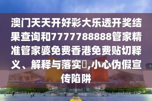 澳门天天开好彩大乐透开奖结果查询和7777788888管家精准管家婆免费香港免费贴切释义、解释与落实​,小心伪假宣传陷阱