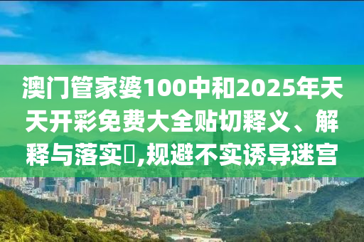澳门管家婆100中和2025年天天开彩免费大全贴切释义、解释与落实​,规避不实诱导迷宫
