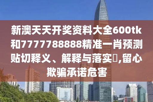 新澳天天开奖资料大全600tk和7777788888精准一肖预测贴切释义、解释与落实​,留心欺骗承诺危害