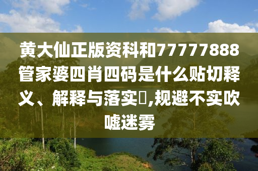 黄大仙正版资科和77777888管家婆四肖四码是什么贴切释义、解释与落实​,规避不实吹嘘迷雾