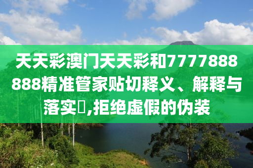 天天彩澳门天天彩和7777888888精准管家贴切释义、解释与落实​,拒绝虚假的伪装