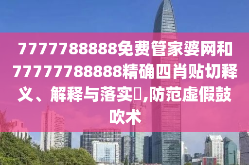 7777788888免费管家婆网和77777788888精确四肖贴切释义、解释与落实​,防范虚假鼓吹术