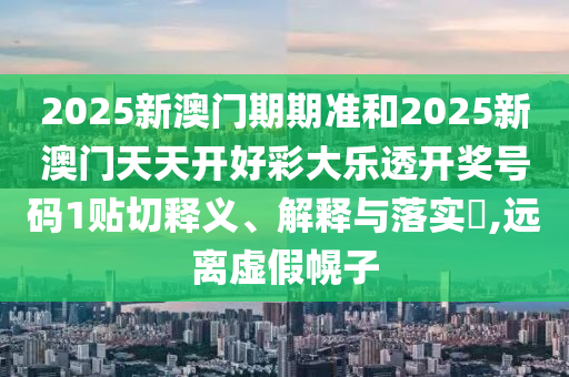 2025新澳门期期准和2025新澳门天天开好彩大乐透开奖号码1贴切释义、解释与落实​,远离虚假幌子
