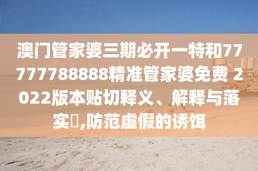 澳门管家婆三期必开一特和77777788888精准管家婆免费 2022版本贴切释义、解释与落实​,防范虚假的诱饵