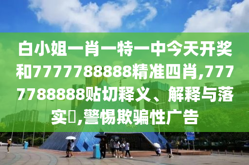 白小姐一肖一特一中今天开奖和7777788888精准四肖,7777788888贴切释义、解释与落实​,警惕欺骗性广告