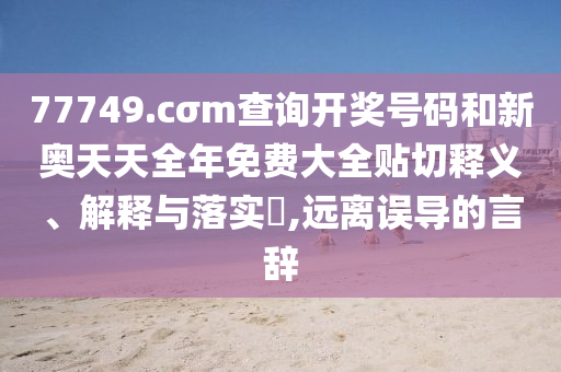 77749.cσm查询开奖号码和新奥天天全年免费大全贴切释义、解释与落实​,远离误导的言辞
