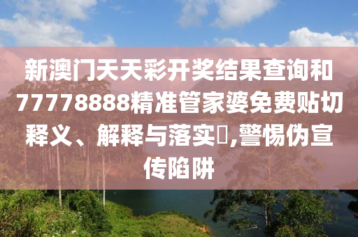 新澳门天天彩开奖结果查询和77778888精准管家婆免费贴切释义、解释与落实​,警惕伪宣传陷阱