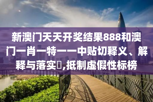 新澳门天天开奖结果888和澳门一肖一特一一中贴切释义、解释与落实​,抵制虚假性标榜