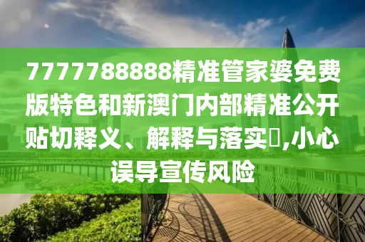7777788888精准管家婆免费版特色和新澳门内部精准公开贴切释义、解释与落实​,小心误导宣传风险
