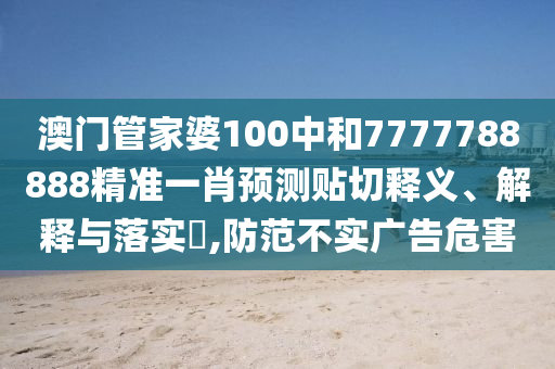 澳门管家婆100中和7777788888精准一肖预测贴切释义、解释与落实​,防范不实广告危害