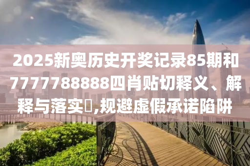 2025新奥历史开奖记录85期和7777788888四肖贴切释义、解释与落实​,规避虚假承诺陷阱