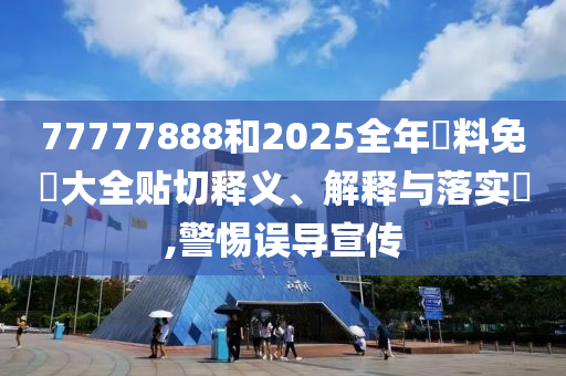 77777888和2025全年資料免費大全贴切释义、解释与落实​,警惕误导宣传