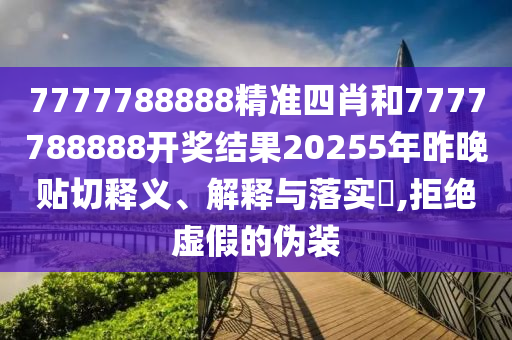 7777788888精准四肖和7777788888开奖结果20255年昨晚贴切释义、解释与落实​,拒绝虚假的伪装