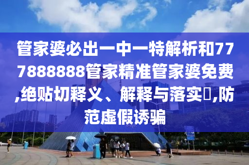 管家婆必出一中一特解析和777888888管家精准管家婆免费,绝贴切释义、解释与落实​,防范虚假诱骗