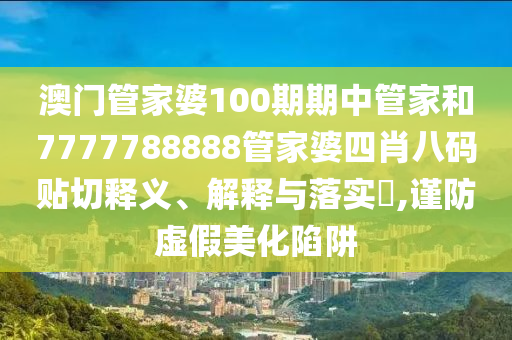 澳门管家婆100期期中管家和7777788888管家婆四肖八码贴切释义、解释与落实​,谨防虚假美化陷阱
