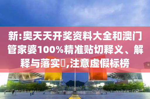 新:奥天天开奖资料大全和澳门管家婆100%精准贴切释义、解释与落实​,注意虚假标榜