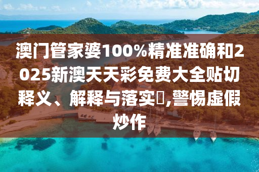 澳门管家婆100%精准准确和2025新澳天天彩免费大全贴切释义、解释与落实​,警惕虚假炒作