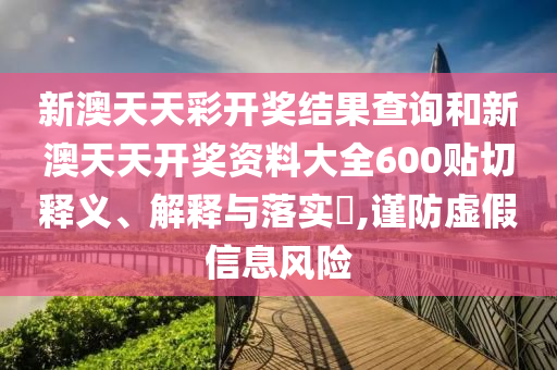 新澳天天彩开奖结果查询和新澳天天开奖资料大全600贴切释义、解释与落实​,谨防虚假信息风险