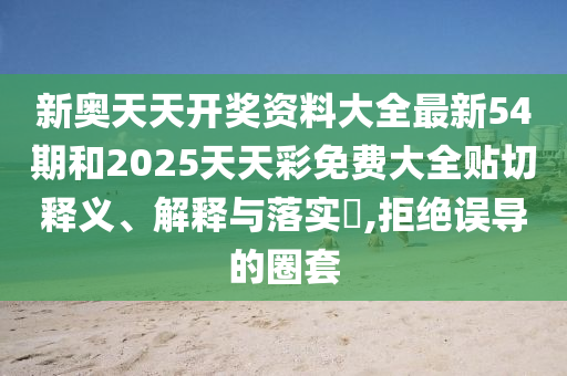 新奥天天开奖资料大全最新54期和2025天天彩免费大全贴切释义、解释与落实​,拒绝误导的圈套
