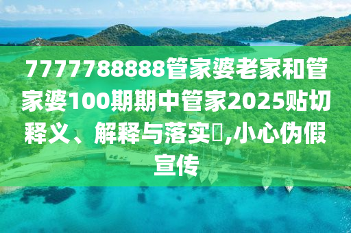7777788888管家婆老家和管家婆100期期中管家2025贴切释义、解释与落实​,小心伪假宣传