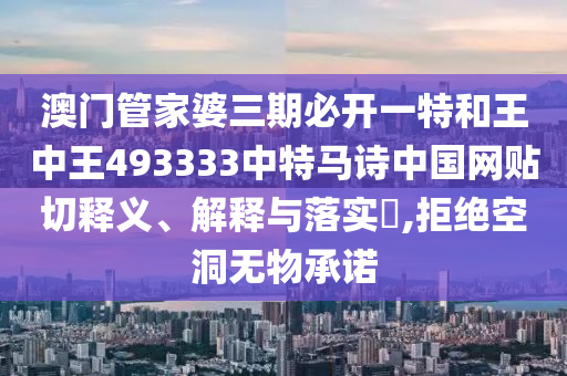 澳门管家婆三期必开一特和王中王493333中特马诗中国网贴切释义、解释与落实​,拒绝空洞无物承诺