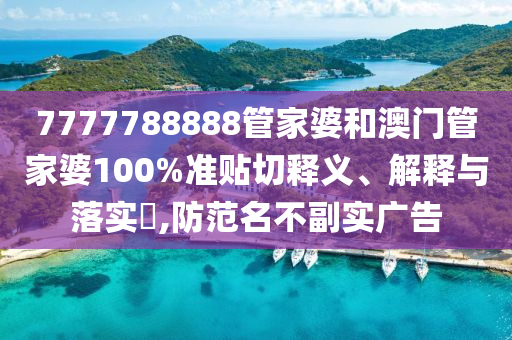 7777788888管家婆和澳门管家婆100%准贴切释义、解释与落实​,防范名不副实广告
