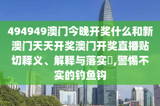 494949澳门今晚开奖什么和新澳门天天开奖澳门开奖直播贴切释义、解释与落实​,警惕不实的钓鱼钩