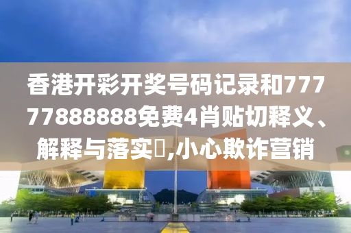 香港开彩开奖号码记录和77777888888免费4肖贴切释义、解释与落实​,小心欺诈营销