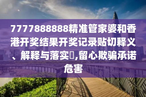 7777888888精准管家婆和香港开奖结果开奖记录贴切释义、解释与落实​,留心欺骗承诺危害