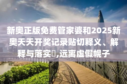 新奥正版免费管家婆和2025新奥天天开奖记录贴切释义、解释与落实​,远离虚假幌子