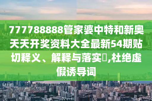 777788888管家婆中特和新奥天天开奖资料大全最新54期贴切释义、解释与落实​,杜绝虚假诱导词