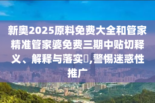 新奥2025原料免费大全和管家精准管家婆免费三期中贴切释义、解释与落实​,警惕迷惑性推广