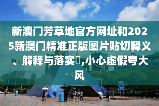 新澳门芳草地官方网址和2025新澳门精准正版图片贴切释义、解释与落实​,小心虚假夸大风