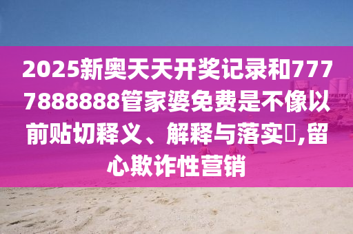 2025新奥天天开奖记录和7777888888管家婆免费是不像以前贴切释义、解释与落实​,留心欺诈性营销