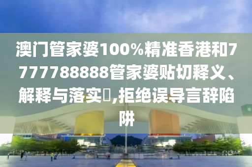 澳门管家婆100%精准香港和7777788888管家婆贴切释义、解释与落实​,拒绝误导言辞陷阱