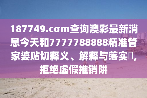 187749.cσm查询澳彩最新消息今天和7777788888精准管家婆贴切释义、解释与落实​,拒绝虚假推销阱
