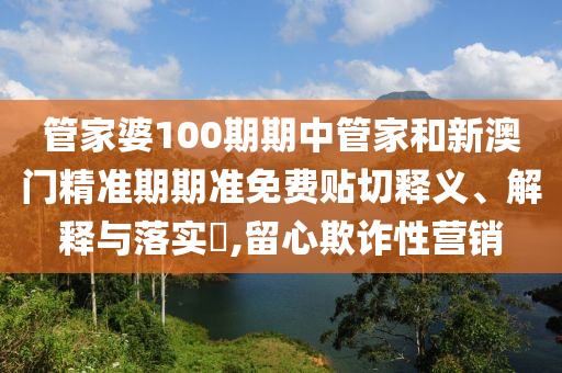 管家婆100期期中管家和新澳门精准期期准免费贴切释义、解释与落实​,留心欺诈性营销