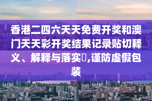 香港二四六天天免费开奖和澳门天天彩开奖结果记录贴切释义、解释与落实​,谨防虚假包装