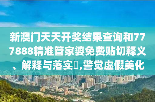 新澳门天天开奖结果查询和777888精准管家婆免费贴切释义、解释与落实​,警觉虚假美化
