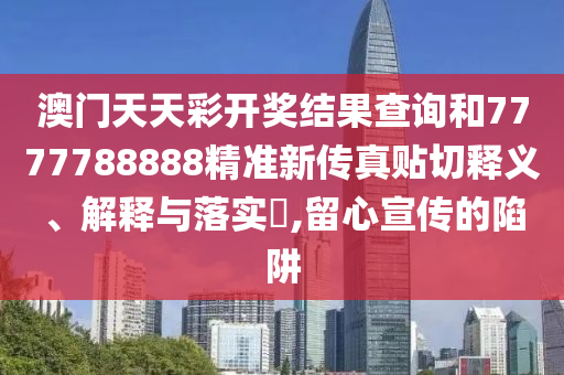 澳门天天彩开奖结果查询和7777788888精准新传真贴切释义、解释与落实​,留心宣传的陷阱